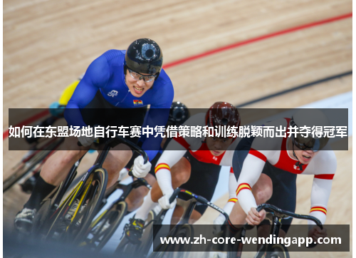 如何在东盟场地自行车赛中凭借策略和训练脱颖而出并夺得冠军