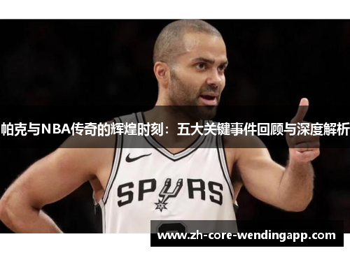 帕克与NBA传奇的辉煌时刻：五大关键事件回顾与深度解析