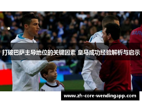 打破巴萨主导地位的关键因素 皇马成功经验解析与启示 打破巴萨主导地位的关键因素 皇马成功经验解析与启示