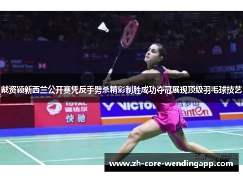 戴资颖新西兰公开赛凭反手劈杀精彩制胜成功夺冠展现顶级羽毛球技艺 戴资颖新西兰公开赛凭反手劈杀精彩制胜成功夺冠展现顶级羽毛球技艺
