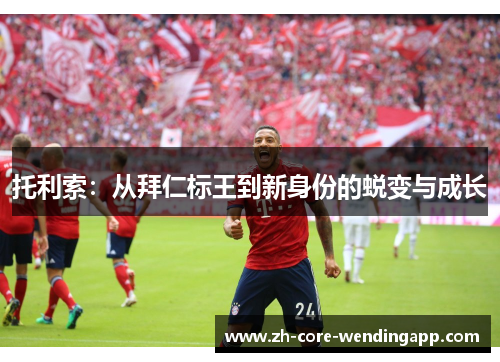 托利索:从拜仁标王到新身份的蜕变与成长 托利索:从拜仁标王到新身份的蜕变与成长