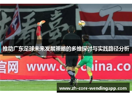 推动广东足球未来发展策略的多维探讨与实践路径分析 推动广东足球未来发展策略的多维探讨与实践路径分析