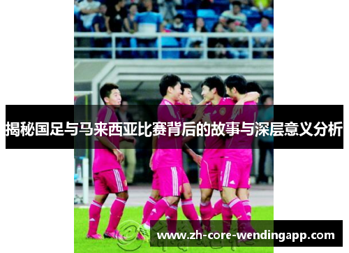 揭秘国足与马来西亚比赛背后的故事与深层意义分析 揭秘国足与马来西亚比赛背后的故事与深层意义分析