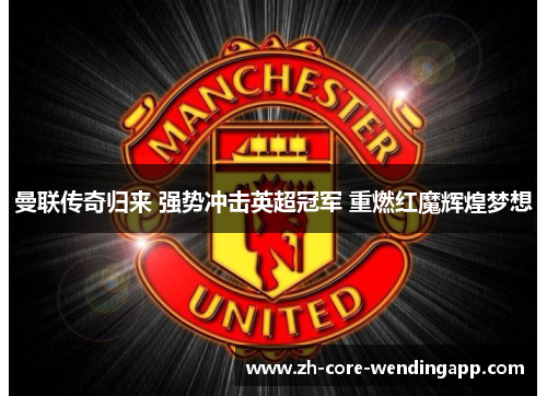 曼联传奇归来 强势冲击英超冠军 重燃红魔辉煌梦想 曼联传奇归来 强势冲击英超冠军 重燃红魔辉煌梦想