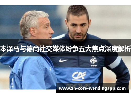 本泽马与德尚社交媒体纷争五大焦点深度解析 本泽马与德尚社交媒体纷争五大焦点深度解析