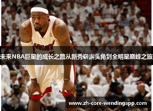 未来NBA巨星的成长之路从新秀崭露头角到全明星巅峰之旅 未来NBA巨星的成长之路从新秀崭露头角到全明星巅峰之旅