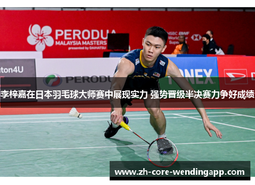 李梓嘉在日本羽毛球大师赛中展现实力 强势晋级半决赛力争好成绩 李梓嘉在日本羽毛球大师赛中展现实力 强势晋级半决赛力争好成绩