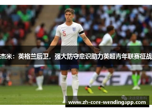 杰米:英格兰后卫,强大防守意识助力英超青年联赛征战 杰米:英格兰后卫,强大防守意识助力英超青年联赛征战