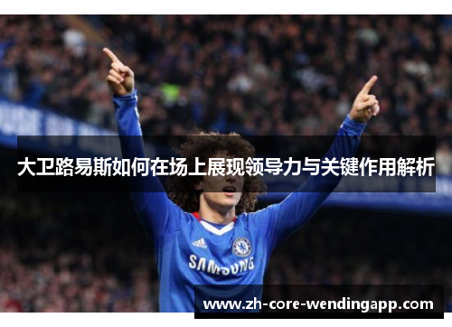 大卫路易斯如何在场上展现领导力与关键作用解析 大卫路易斯如何在场上展现领导力与关键作用解析