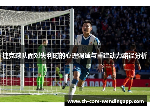 捷克球队面对失利时的心理调适与重建动力路径分析 捷克球队面对失利时的心理调适与重建动力路径分析