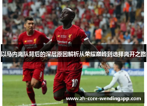 以马内离队背后的深层原因解析从荣耀巅峰到选择离开之路 以马内离队背后的深层原因解析从荣耀巅峰到选择离开之路