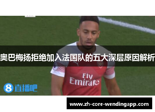 奥巴梅扬拒绝加入法国队的五大深层原因解析 奥巴梅扬拒绝加入法国队的五大深层原因解析