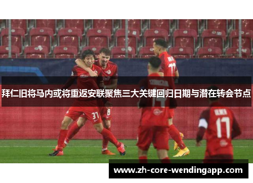 拜仁旧将马内或将重返安联聚焦三大关键回归日期与潜在转会节点