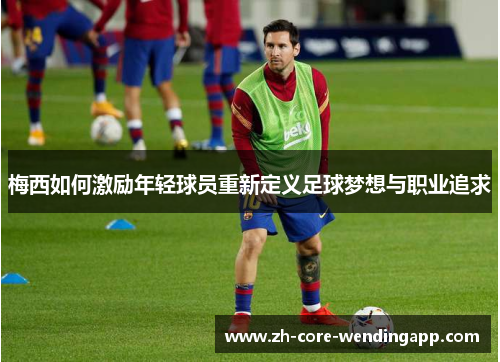 梅西如何激励年轻球员重新定义足球梦想与职业追求