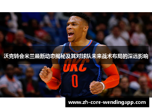 沃克转会米兰最新动态揭秘及其对球队未来战术布局的深远影响