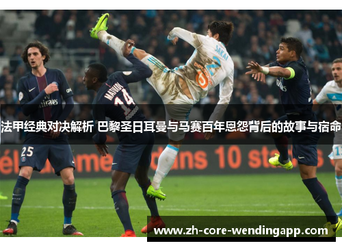 法甲经典对决解析 巴黎圣日耳曼与马赛百年恩怨背后的故事与宿命