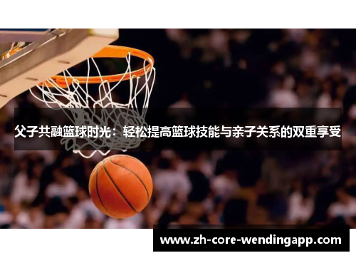 父子共融篮球时光：轻松提高篮球技能与亲子关系的双重享受