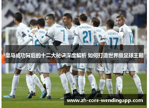 皇马成功背后的十二大秘诀深度解析 如何打造世界级足球王朝