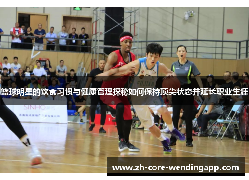 篮球明星的饮食习惯与健康管理探秘如何保持顶尖状态并延长职业生涯