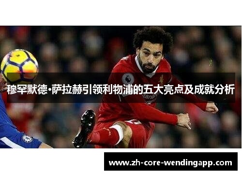穆罕默德·萨拉赫引领利物浦的五大亮点及成就分析