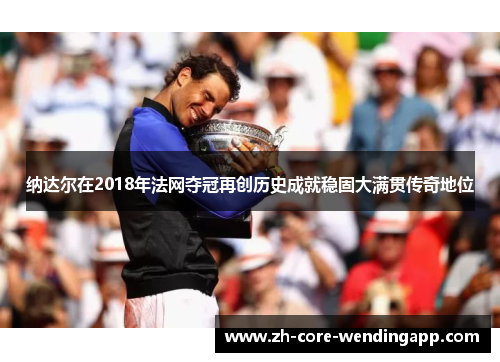 纳达尔在2018年法网夺冠再创历史成就稳固大满贯传奇地位 纳达尔在2018年法网夺冠再创历史成就稳固大满贯传奇地位