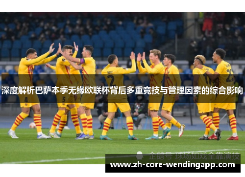 深度解析巴萨本季无缘欧联杯背后多重竞技与管理因素的综合影响