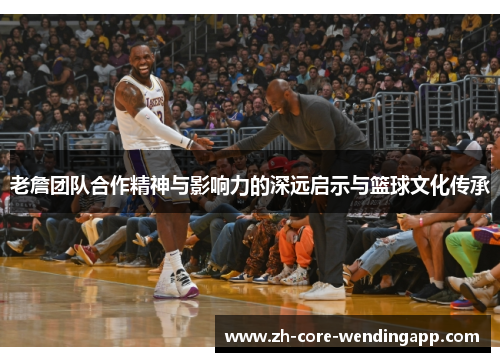 老詹团队合作精神与影响力的深远启示与篮球文化传承