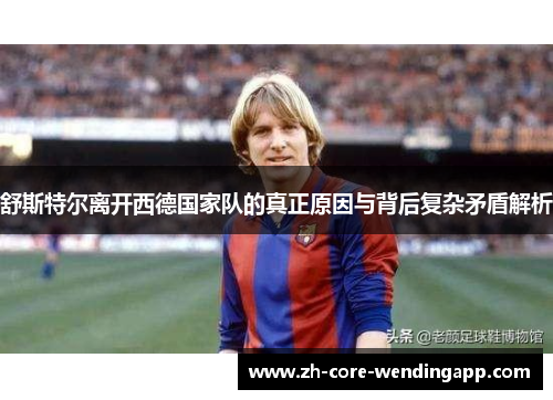 舒斯特尔离开西德国家队的真正原因与背后复杂矛盾解析