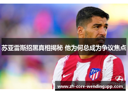 苏亚雷斯招黑真相揭秘 他为何总成为争议焦点