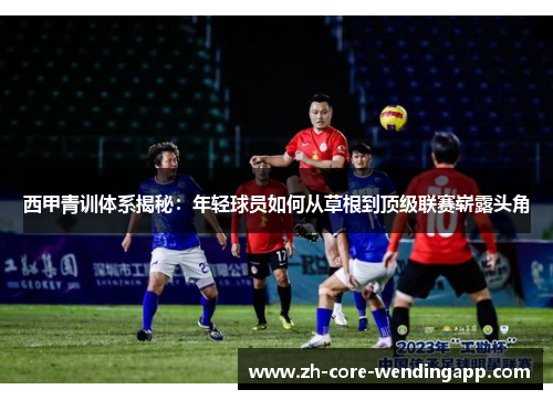 西甲青训体系揭秘：年轻球员如何从草根到顶级联赛崭露头角