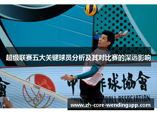 超级联赛五大关键球员分析及其对比赛的深远影响 超级联赛五大关键球员分析及其对比赛的深远影响