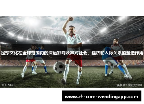 足球文化在全球范围内的深远影响及其对社会、经济和人际关系的塑造作用