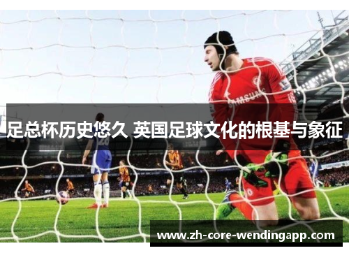 足总杯历史悠久 英国足球文化的根基与象征