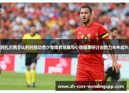 阿扎尔携手比利时推动青少年体育发展与心理健康研讨会助力未来成长