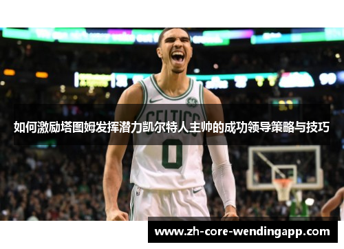 如何激励塔图姆发挥潜力凯尔特人主帅的成功领导策略与技巧