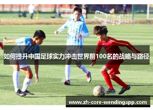 如何提升中国足球实力冲击世界前100名的战略与路径