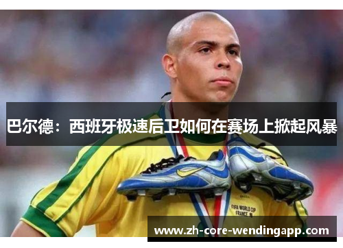 巴尔德:西班牙极速后卫如何在赛场上掀起风暴 巴尔德:西班牙极速后卫如何在赛场上掀起风暴