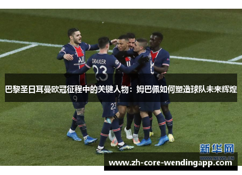 巴黎圣日耳曼欧冠征程中的关键人物：姆巴佩如何塑造球队未来辉煌