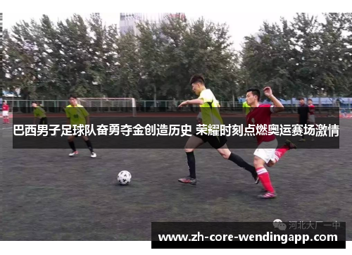 巴西男子足球队奋勇夺金创造历史 荣耀时刻点燃奥运赛场激情 巴西男子足球队奋勇夺金创造历史 荣耀时刻点燃奥运赛场激情