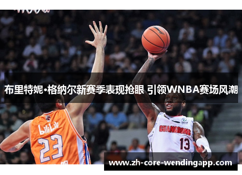 布里特妮·格纳尔新赛季表现抢眼 引领WNBA赛场风潮