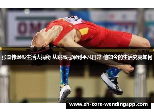 张国伟退役生活大揭秘 从跳高冠军到平凡日常 他如今的生活究竟如何 张国伟退役生活大揭秘 从跳高冠军到平凡日常 他如今的生活究竟如何