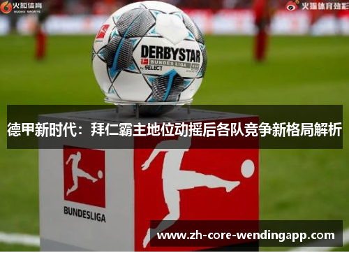 德甲新时代：拜仁霸主地位动摇后各队竞争新格局解析