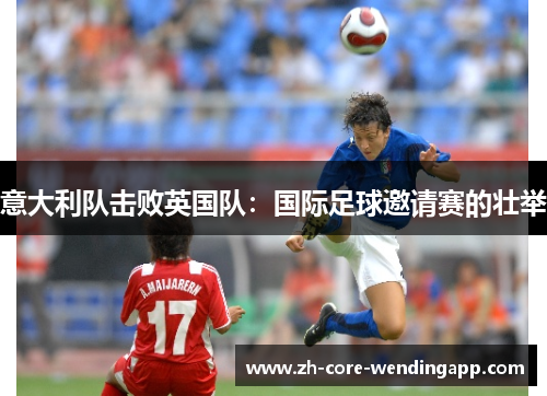 意大利队击败英国队:国际足球邀请赛的壮举 意大利队击败英国队:国际足球邀请赛的壮举