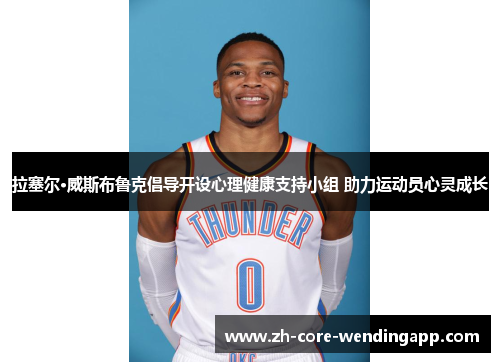 拉塞尔·威斯布鲁克倡导开设心理健康支持小组 助力运动员心灵成长