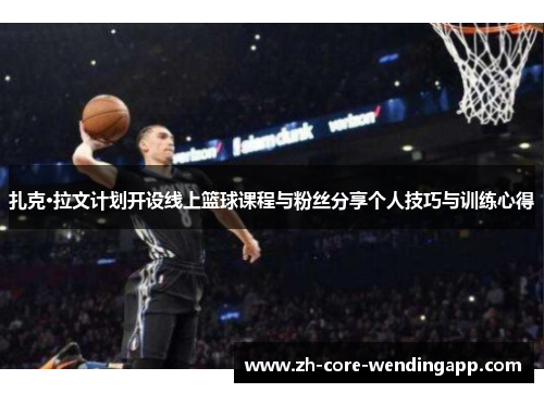 扎克·拉文计划开设线上篮球课程与粉丝分享个人技巧与训练心得 扎克·拉文计划开设线上篮球课程与粉丝分享个人技巧与训练心得
