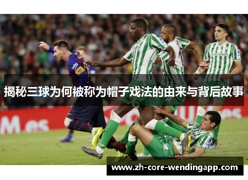 揭秘三球为何被称为帽子戏法的由来与背后故事