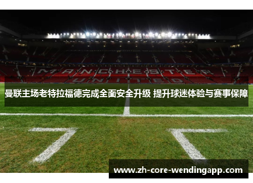 曼联主场老特拉福德完成全面安全升级 提升球迷体验与赛事保障 曼联主场老特拉福德完成全面安全升级 提升球迷体验与赛事保障