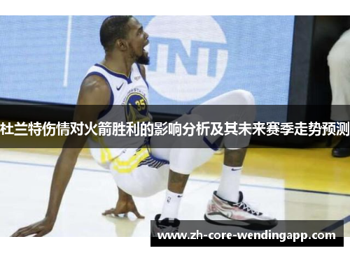 杜兰特伤情对火箭胜利的影响分析及其未来赛季走势预测