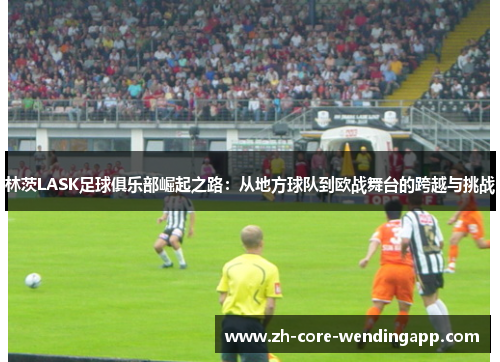 林茨LASK足球俱乐部崛起之路：从地方球队到欧战舞台的跨越与挑战