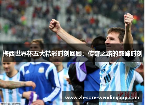 梅西世界杯五大精彩时刻回顾：传奇之路的巅峰时刻